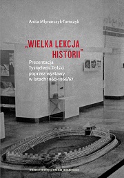 Okładka, Anita Młynarczyk-Tomczyk, „Wielka lekcja historii”. Prezentacja Tysiąclecia Polski poprzez wystawy w latach 1960–1966/67
