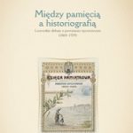 Okładka, Lidia Michalska-Bracha, Między pamięcią a historiografią. Lwowskie debaty o powstaniu styczniowym (1864-1939)