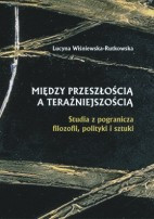 Między przeszłością a teraźniejszością. Studia z pogranicza filozofii, polityki i sztuki