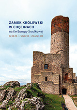 Zamek Królewski w Chęcinach na tle Europy Środkowej. Geneza, funkcje, znaczenie
