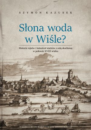 Słona woda w Wiśle? Historie rejsów i katastrof statków z solą skarbową w połowie XVIII wieku, S. Kazusek