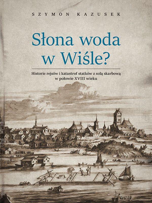 Słona woda w Wiśle? Historie rejsów i katastrof statków z solą skarbową w połowie XVIII wieku, S. Kazusek